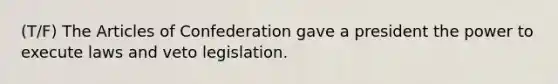 (T/F) <a href='https://www.questionai.com/knowledge/k5NDraRCFC-the-articles-of-confederation' class='anchor-knowledge'>the articles of confederation</a> gave a president the power to execute laws and veto legislation.