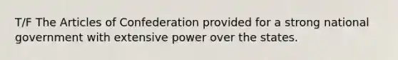 T/F The Articles of Confederation provided for a strong national government with extensive power over the states.