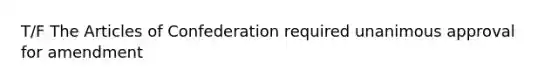 T/F The Articles of Confederation required unanimous approval for amendment