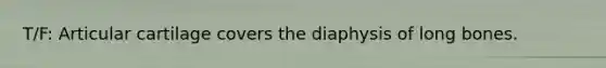 T/F: Articular cartilage covers the diaphysis of long bones.