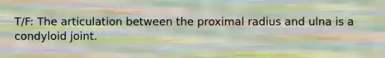 T/F: The articulation between the proximal radius and ulna is a condyloid joint.