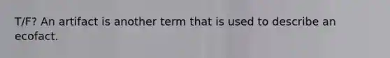 T/F? An artifact is another term that is used to describe an ecofact.