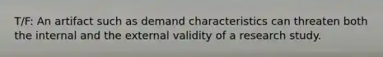 T/F: An artifact such as demand characteristics can threaten both the internal and the external validity of a research study.