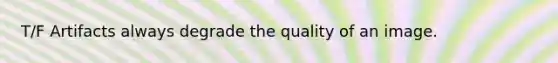 T/F Artifacts always degrade the quality of an image.