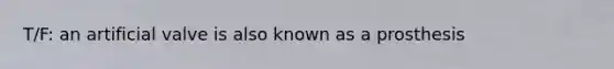 T/F: an artificial valve is also known as a prosthesis