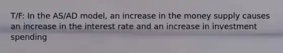 T/F: In the AS/AD model, an increase in the money supply causes an increase in the interest rate and an increase in investment spending