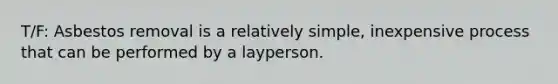 T/F: Asbestos removal is a relatively simple, inexpensive process that can be performed by a layperson.