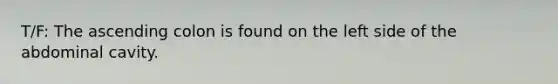 T/F: The ascending colon is found on the left side of the abdominal cavity.