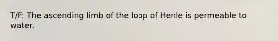 T/F: The ascending limb of the loop of Henle is permeable to water.