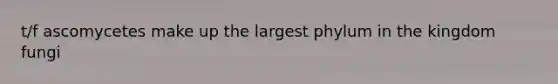 t/f ascomycetes make up the largest phylum in the kingdom fungi