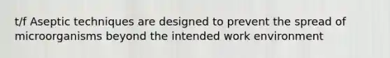 t/f Aseptic techniques are designed to prevent the spread of microorganisms beyond the intended work environment