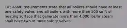 T/F: ASME requirements state that all boilers should have at least one safety valve, and all boilers with more than 500 sq ft of heating surface that generate more than 4,000 lbs/hr steam shall have two or more safety valves.