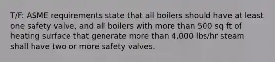 T/F: ASME requirements state that all boilers should have at least one safety valve, and all boilers with more than 500 sq ft of heating surface that generate more than 4,000 lbs/hr steam shall have two or more safety valves.