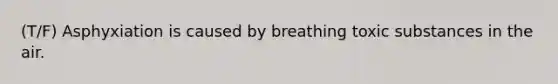 (T/F) Asphyxiation is caused by breathing toxic substances in the air.