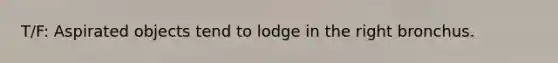 T/F: Aspirated objects tend to lodge in the right bronchus.