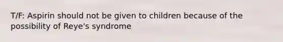T/F: Aspirin should not be given to children because of the possibility of Reye's syndrome