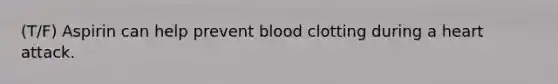 (T/F) Aspirin can help prevent blood clotting during a heart attack.