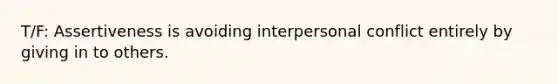 T/F: Assertiveness is avoiding interpersonal conflict entirely by giving in to others.