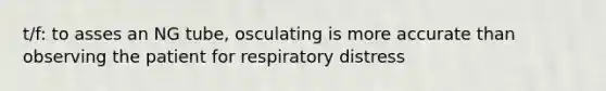 t/f: to asses an NG tube, osculating is more accurate than observing the patient for respiratory distress