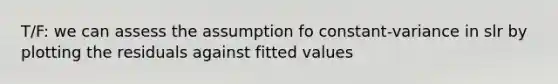 T/F: we can assess the assumption fo constant-variance in slr by plotting the residuals against fitted values