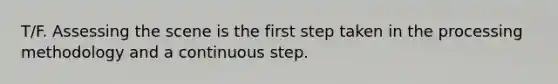 T/F. Assessing the scene is the first step taken in the processing methodology and a continuous step.