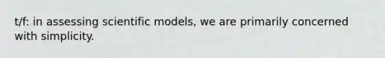 t/f: in assessing scientific models, we are primarily concerned with simplicity.