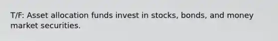 T/F: Asset allocation funds invest in stocks, bonds, and money market securities.