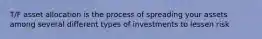 T/F asset allocation is the process of spreading your assets among several different types of investments to lessen risk