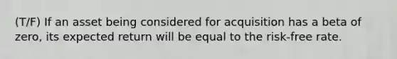 (T/F) If an asset being considered for acquisition has a beta of zero, its expected return will be equal to the risk-free rate.