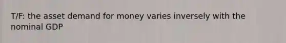 T/F: the asset demand for money varies inversely with the nominal GDP