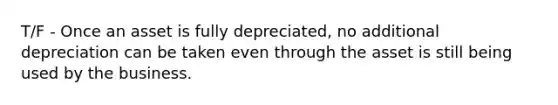 T/F - Once an asset is fully depreciated, no additional depreciation can be taken even through the asset is still being used by the business.