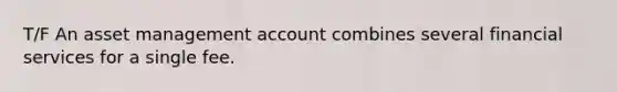 T/F An asset management account combines several financial services for a single fee.