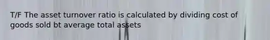 T/F The asset turnover ratio is calculated by dividing cost of goods sold bt average total assets