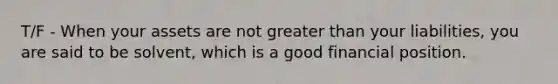 T/F - When your assets are not greater than your liabilities, you are said to be solvent, which is a good financial position.