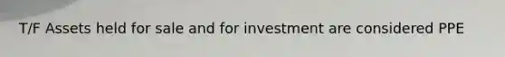 T/F Assets held for sale and for investment are considered PPE