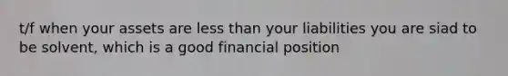 t/f when your assets are <a href='https://www.questionai.com/knowledge/k7BtlYpAMX-less-than' class='anchor-knowledge'>less than</a> your liabilities you are siad to be solvent, which is a good financial position