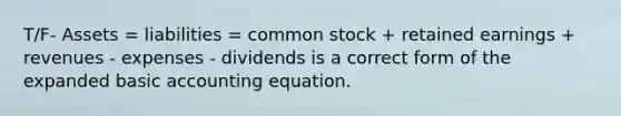 T/F- Assets = liabilities = common stock + retained earnings + revenues - expenses - dividends is a correct form of the expanded basic accounting equation.