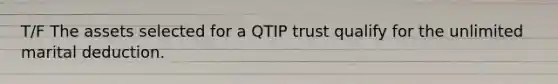 T/F The assets selected for a QTIP trust qualify for the unlimited marital deduction.