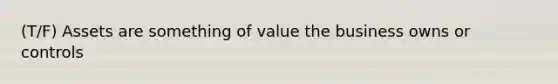 (T/F) Assets are something of value the business owns or controls