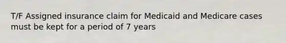 T/F Assigned insurance claim for Medicaid and Medicare cases must be kept for a period of 7 years