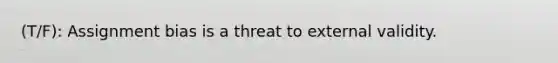 (T/F): Assignment bias is a threat to external validity.