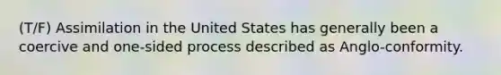 (T/F) Assimilation in the United States has generally been a coercive and one-sided process described as Anglo-conformity.