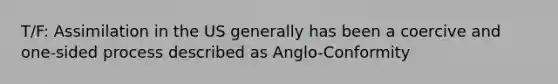 T/F: Assimilation in the US generally has been a coercive and one-sided process described as Anglo-Conformity