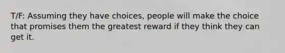 T/F: Assuming they have choices, people will make the choice that promises them the greatest reward if they think they can get it.