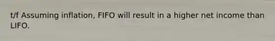 t/f Assuming inflation, FIFO will result in a higher net income than LIFO.