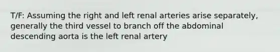 T/F: Assuming the right and left renal arteries arise separately, generally the third vessel to branch off the abdominal descending aorta is the left renal artery