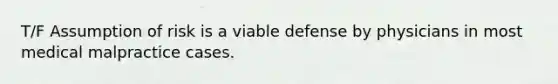 T/F Assumption of risk is a viable defense by physicians in most medical malpractice cases.