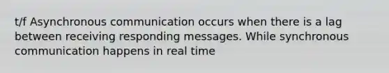 t/f Asynchronous communication occurs when there is a lag between receiving responding messages. While synchronous communication happens in real time