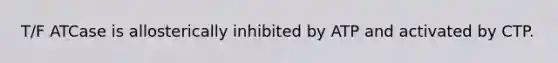 T/F ATCase is allosterically inhibited by ATP and activated by CTP.