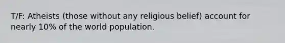 T/F: Atheists (those without any religious belief) account for nearly 10% of the world population.